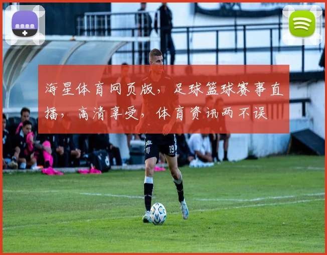海星体育网页版，足球篮球赛事直播，高清享受，体育资讯两不误
