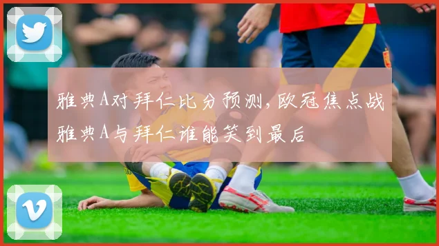 雅典A对拜仁比分预测,欧冠焦点战雅典A与拜仁谁能笑到最后
