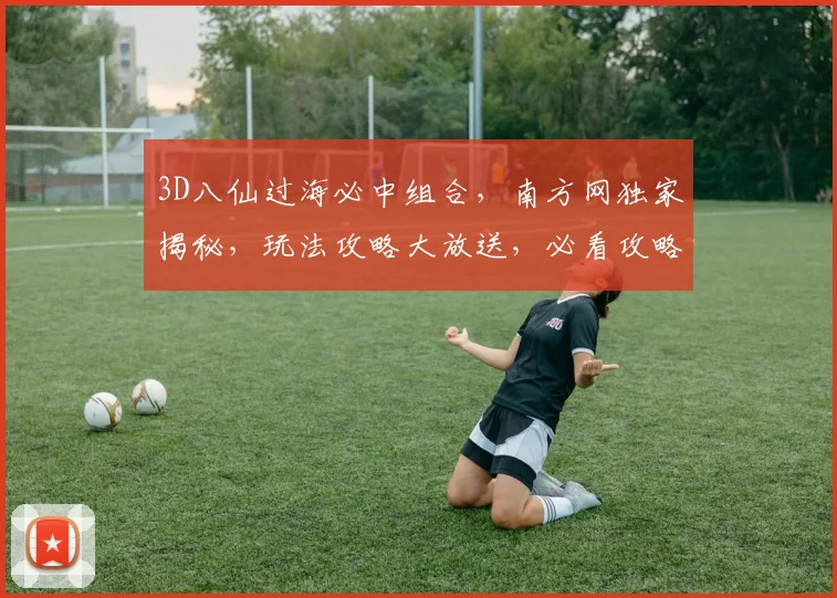 3D八仙过海必中组合，南方网独家揭秘，玩法攻略大放送，必看攻略