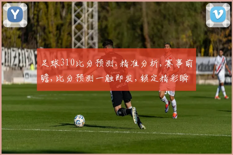 足球310比分预测,精准分析,赛事前瞻,比分预测一触即发,锁定精彩瞬间,一球定胜负