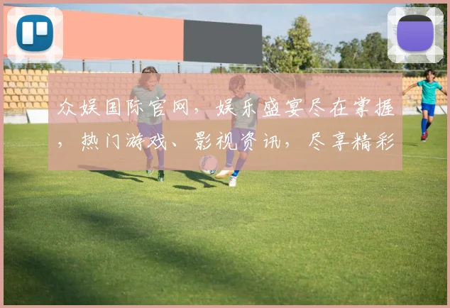 众娱国际官网，娱乐盛宴尽在掌握，热门游戏、影视资讯，尽享精彩，不容错过