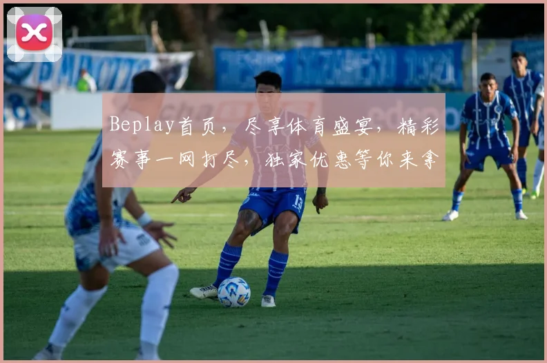 Beplay首页，尽享体育盛宴，精彩赛事一网打尽，独家优惠等你来拿，尽在Beplay
